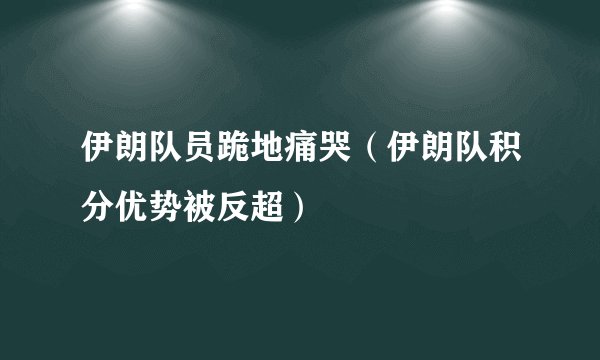 伊朗队员跪地痛哭(伊朗队积分优势被反超)