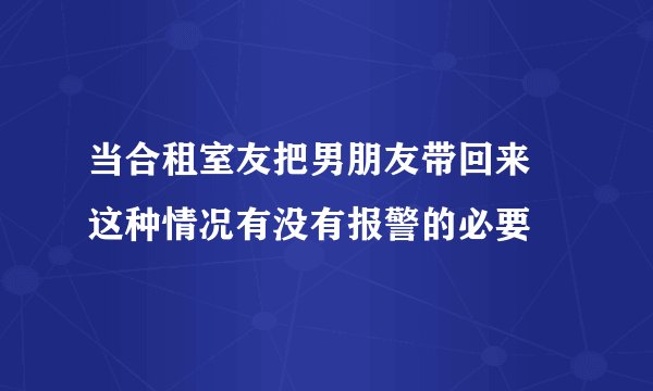 当合租室友把男朋友带回来 这种情况有没有报警的必要
