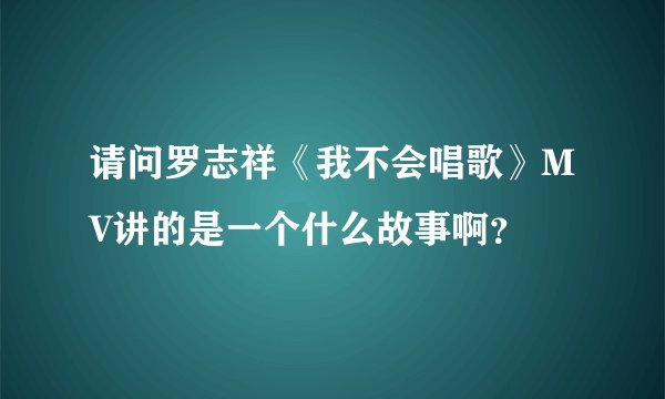 请问罗志祥《我不会唱歌》MV讲的是一个什么故事啊？