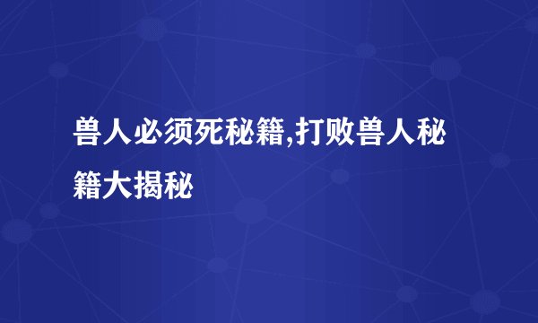 兽人必须死秘籍,打败兽人秘籍大揭秘