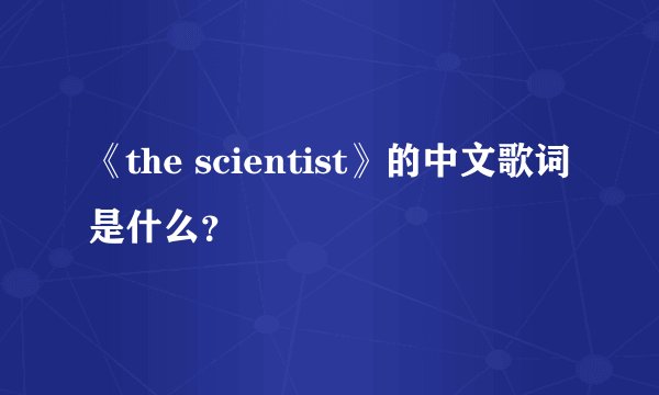 《the scientist》的中文歌词是什么？