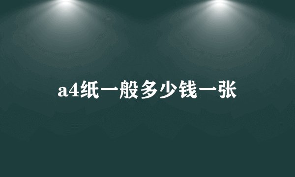 a4纸一般多少钱一张
