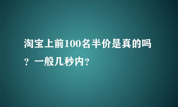 淘宝上前100名半价是真的吗？一般几秒内？