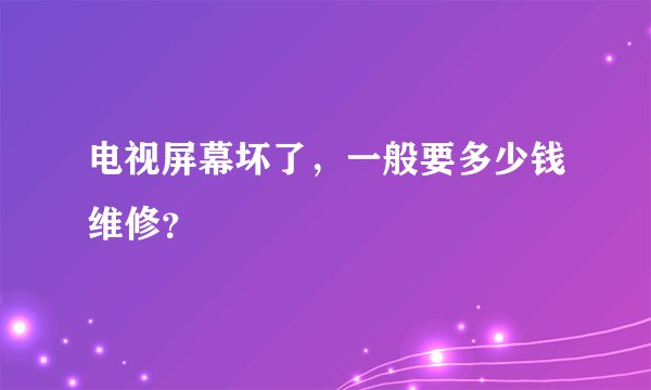 电视屏幕坏了，一般要多少钱维修？
