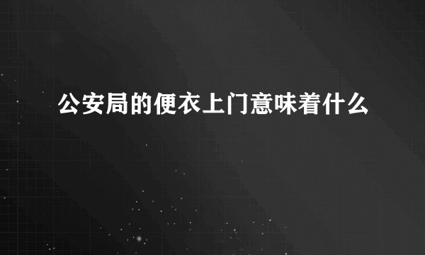 公安局的便衣上门意味着什么