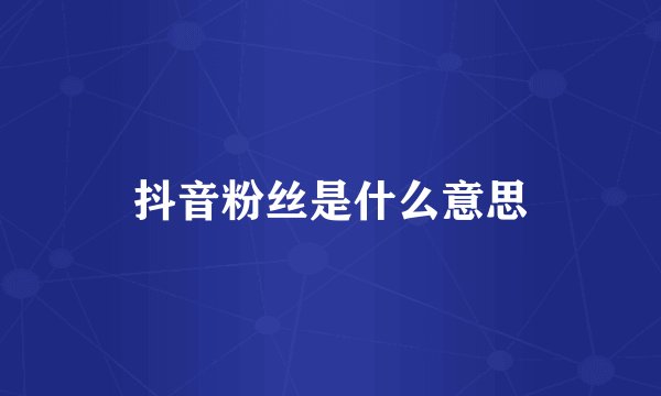 抖音粉丝是什么意思