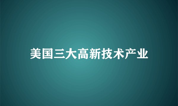 美国三大高新技术产业