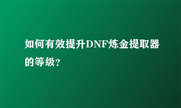 如何有效提升DNF炼金提取器的等级？