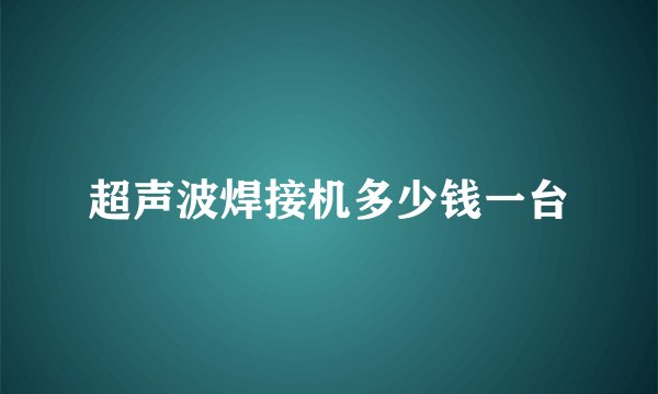 超声波焊接机多少钱一台