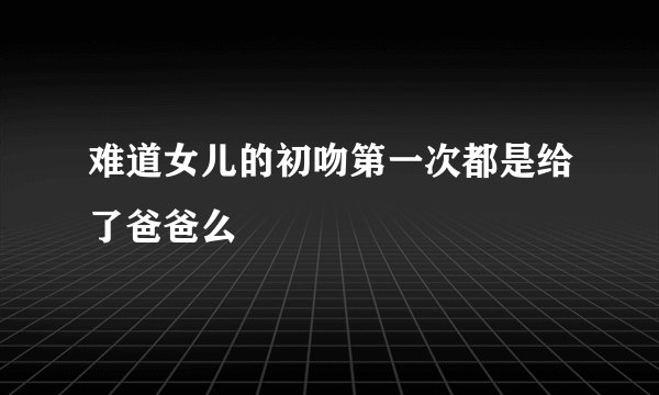 难道女儿的初吻第一次都是给了爸爸么