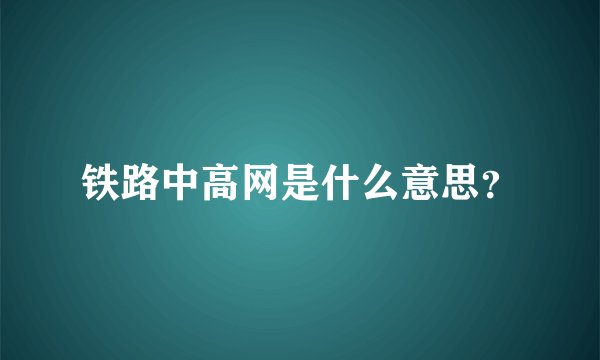 铁路中高网是什么意思？