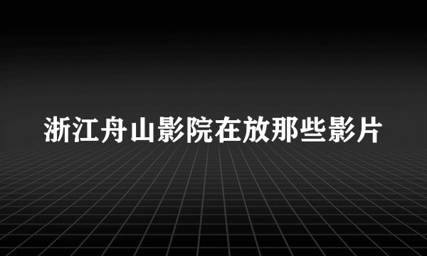 浙江舟山影院在放那些影片