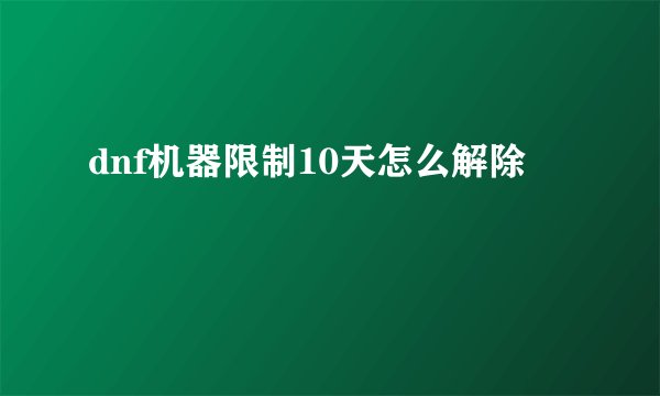 dnf机器限制10天怎么解除
