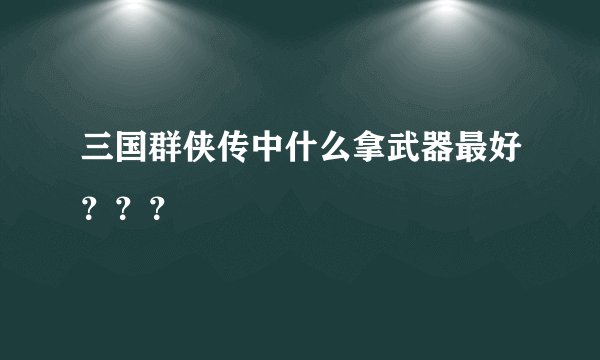 三国群侠传中什么拿武器最好？？？