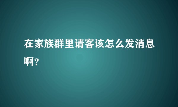 在家族群里请客该怎么发消息啊？