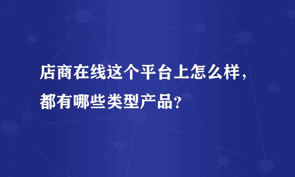 店商在线这个平台上怎么样，都有哪些类型产品？