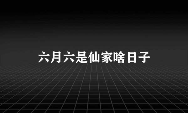 六月六是仙家啥日子