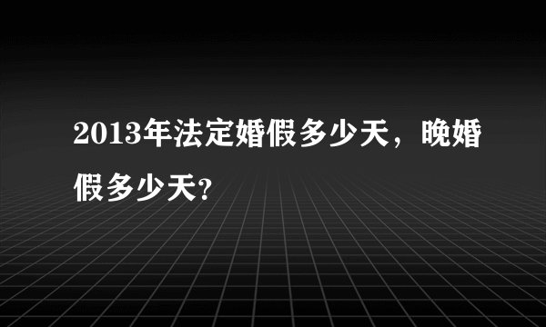2013年法定婚假多少天，晚婚假多少天？