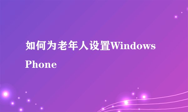 如何为老年人设置Windows Phone