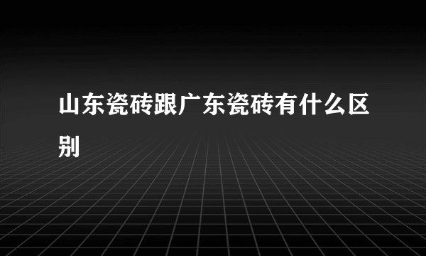 山东瓷砖跟广东瓷砖有什么区别