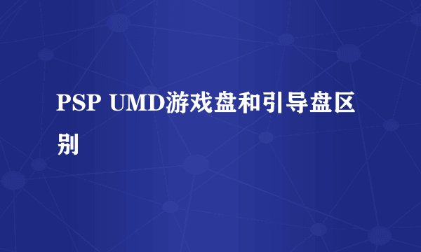 PSP UMD游戏盘和引导盘区别