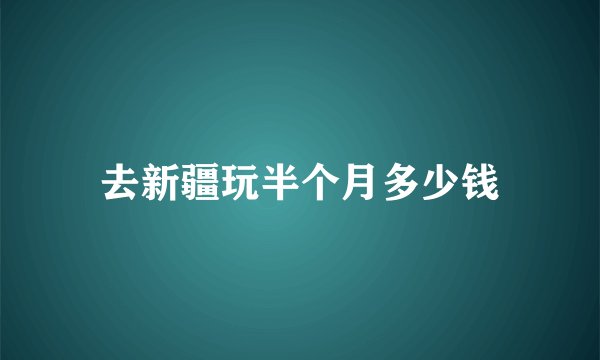 去新疆玩半个月多少钱