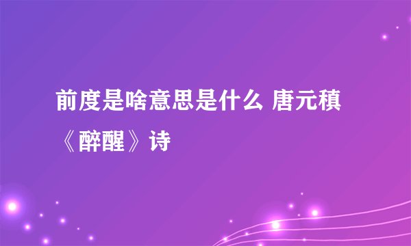 前度是啥意思是什么 唐元稹《醉醒》诗
