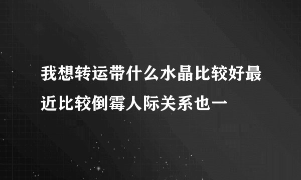 我想转运带什么水晶比较好最近比较倒霉人际关系也一