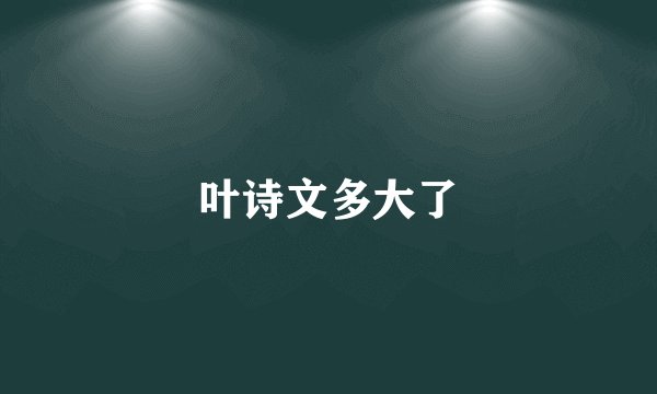 叶诗文多大了