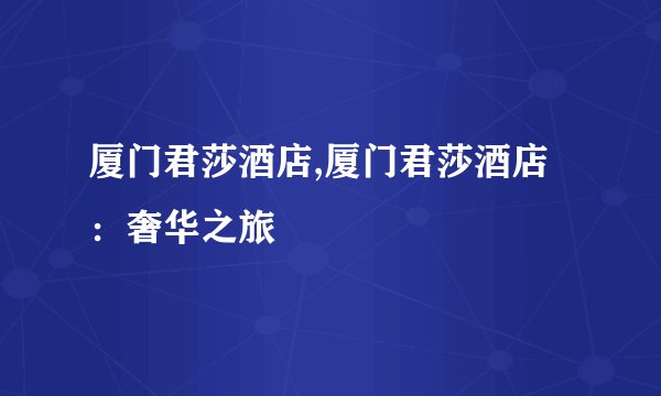 厦门君莎酒店,厦门君莎酒店：奢华之旅