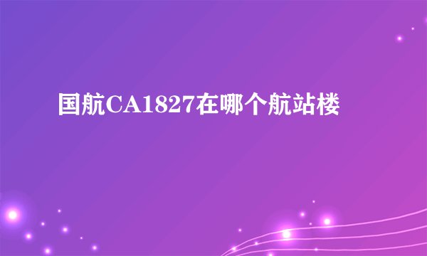 国航CA1827在哪个航站楼