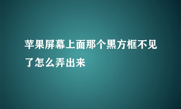 苹果屏幕上面那个黑方框不见了怎么弄出来