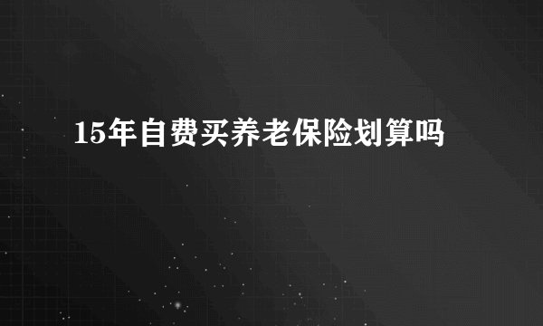 15年自费买养老保险划算吗