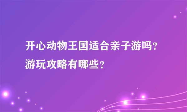 开心动物王国适合亲子游吗？游玩攻略有哪些？