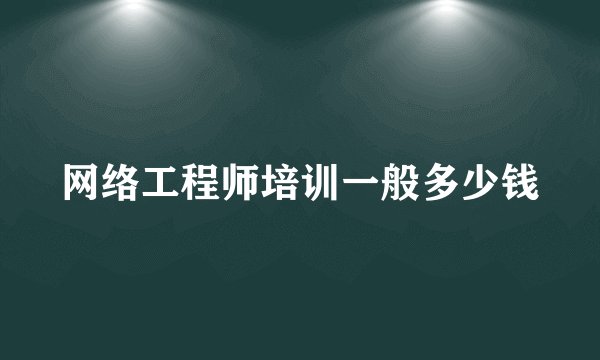 网络工程师培训一般多少钱