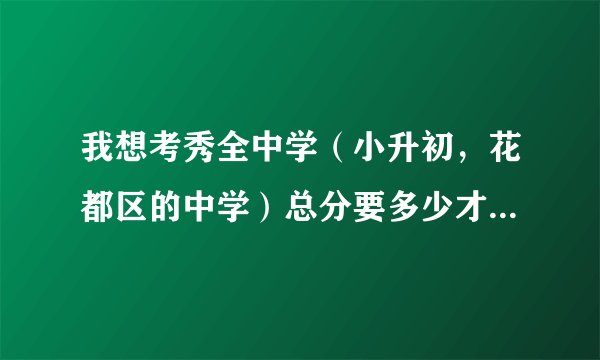 我想考秀全中学（小升初，花都区的中学）总分要多少才可以啊?