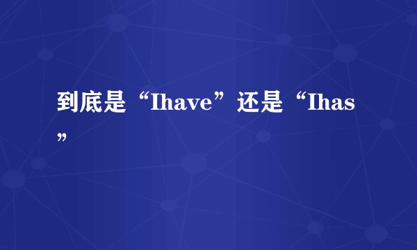 到底是“Ihave”还是“Ihas”
