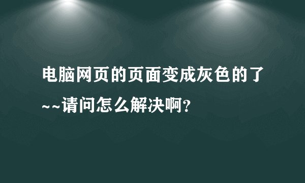 电脑网页的页面变成灰色的了~~请问怎么解决啊？