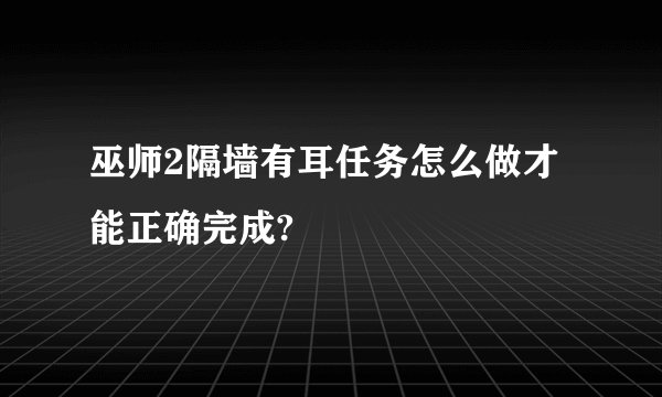 巫师2隔墙有耳任务怎么做才能正确完成?
