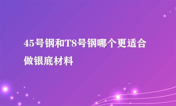 45号钢和T8号钢哪个更适合做银底材料