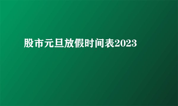 股市元旦放假时间表2023