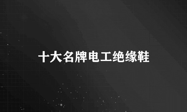 十大名牌电工绝缘鞋
