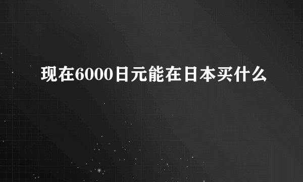 现在6000日元能在日本买什么