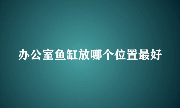 办公室鱼缸放哪个位置最好