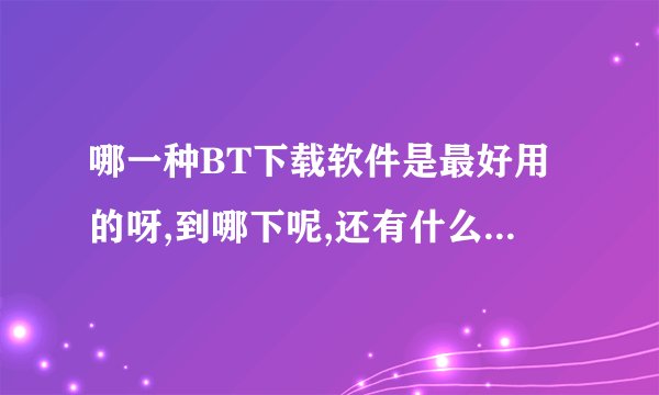 哪一种BT下载软件是最好用的呀,到哪下呢,还有什么是种子呢?