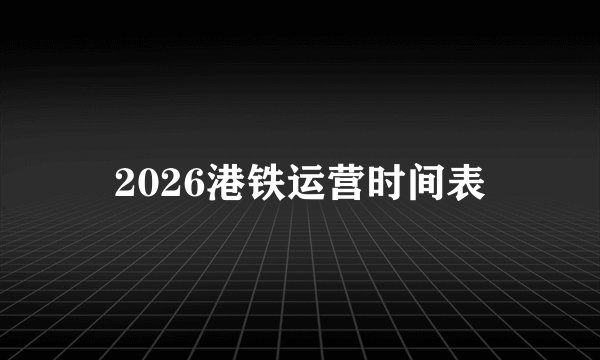 2026港铁运营时间表