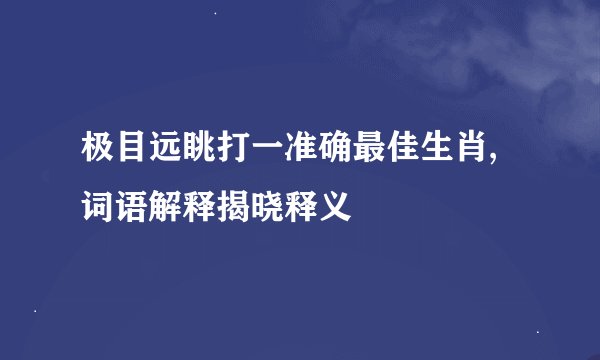 极目远眺打一准确最佳生肖,词语解释揭晓释义