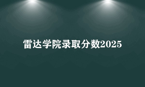 雷达学院录取分数2025