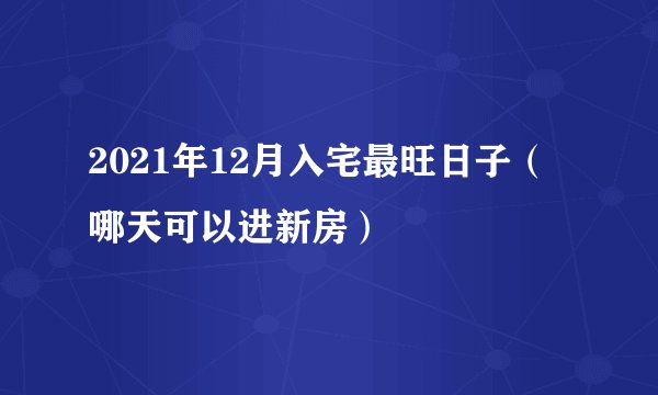 2021年12月入宅最旺日子(哪天可以进新房)