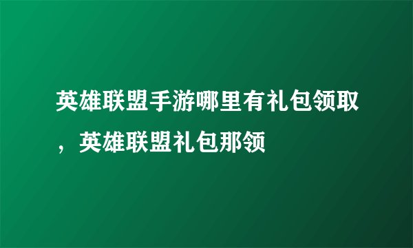 英雄联盟手游哪里有礼包领取，英雄联盟礼包那领